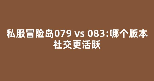 私服冒险岛079 vs 083:哪个版本社交更活跃-第1张图片-冒险岛私服发布网 私服冒险岛079 vs 083:哪个版本社交更活跃-第1张图片-冒险岛私服发布网